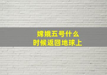 嫦娥五号什么时候返回地球上