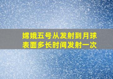 嫦娥五号从发射到月球表面多长时间发射一次