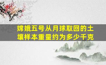 嫦娥五号从月球取回的土壤样本重量约为多少千克