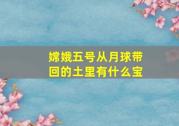 嫦娥五号从月球带回的土里有什么宝