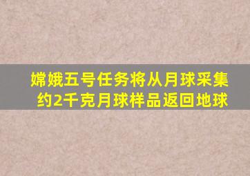 嫦娥五号任务将从月球采集约2千克月球样品返回地球