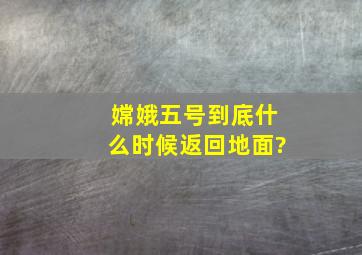 嫦娥五号到底什么时候返回地面?