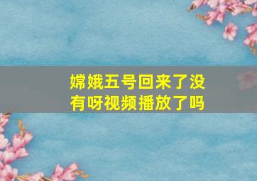 嫦娥五号回来了没有呀视频播放了吗