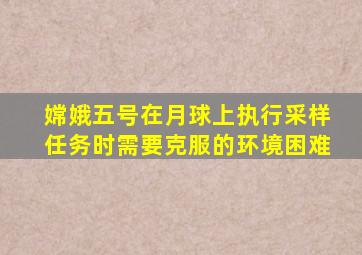 嫦娥五号在月球上执行采样任务时需要克服的环境困难