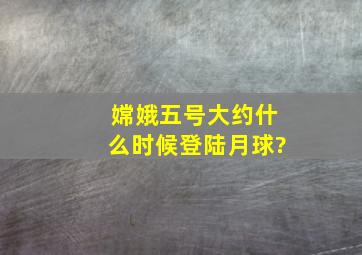 嫦娥五号大约什么时候登陆月球?