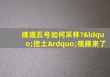 嫦娥五号如何采样?“挖土”视频来了