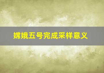 嫦娥五号完成采样意义