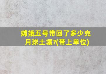 嫦娥五号带回了多少克月球土壤?(带上单位)