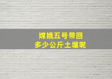 嫦娥五号带回多少公斤土壤呢