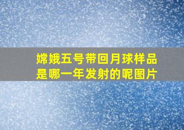 嫦娥五号带回月球样品是哪一年发射的呢图片