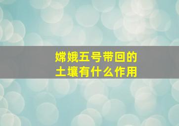 嫦娥五号带回的土壤有什么作用