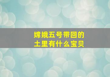 嫦娥五号带回的土里有什么宝贝