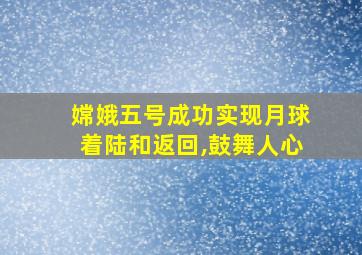 嫦娥五号成功实现月球着陆和返回,鼓舞人心