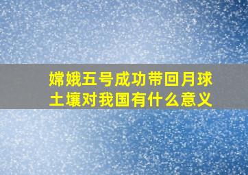 嫦娥五号成功带回月球土壤对我国有什么意义