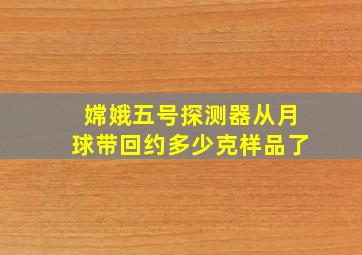 嫦娥五号探测器从月球带回约多少克样品了