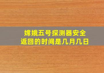 嫦娥五号探测器安全返回的时间是几月几日