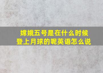 嫦娥五号是在什么时候登上月球的呢英语怎么说