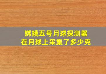 嫦娥五号月球探测器在月球上采集了多少克