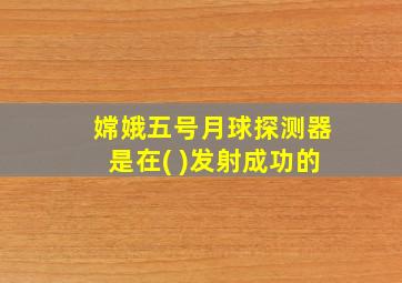 嫦娥五号月球探测器是在( )发射成功的