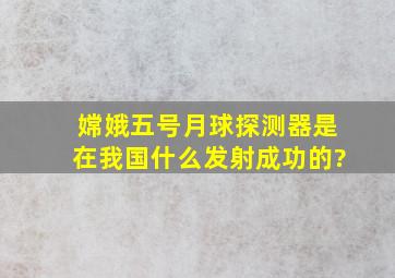 嫦娥五号月球探测器是在我国什么发射成功的?