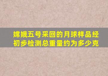 嫦娥五号采回的月球样品经初步检测总重量约为多少克