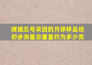 嫦娥五号采回的月球样品经初步测量总重量约为多少克