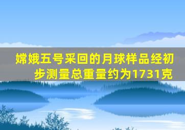 嫦娥五号采回的月球样品经初步测量总重量约为1731克