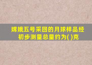 嫦娥五号采回的月球样品经初步测量总量约为( )克