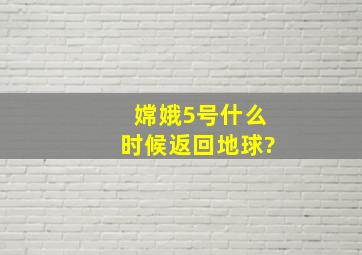 嫦娥5号什么时候返回地球?