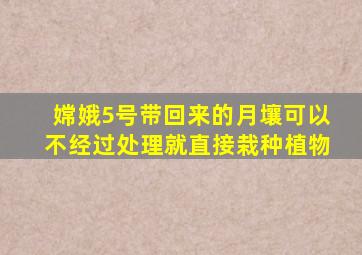 嫦娥5号带回来的月壤可以不经过处理就直接栽种植物