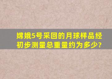 嫦娥5号采回的月球样品经初步测量总重量约为多少?