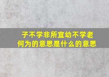 子不学非所宜幼不学老何为的意思是什么的意思