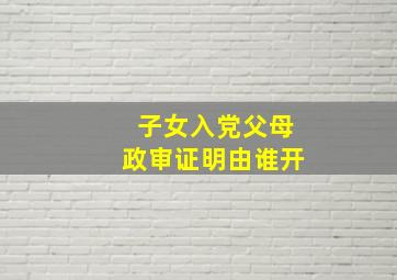 子女入党父母政审证明由谁开