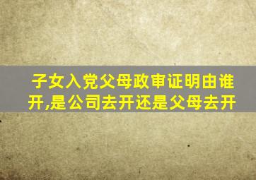 子女入党父母政审证明由谁开,是公司去开还是父母去开