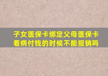 子女医保卡绑定父母医保卡看病付钱的时候不能报销吗