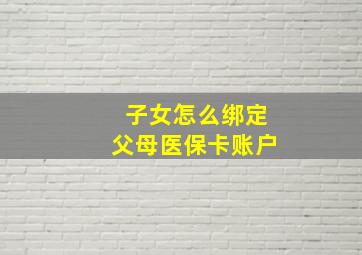 子女怎么绑定父母医保卡账户