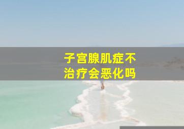 子宫腺肌症不治疗会恶化吗