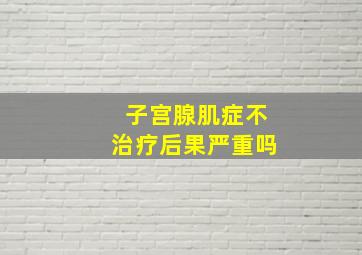 子宫腺肌症不治疗后果严重吗