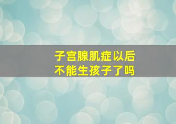 子宫腺肌症以后不能生孩子了吗