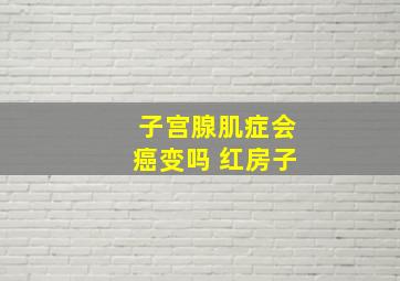 子宫腺肌症会癌变吗 红房子