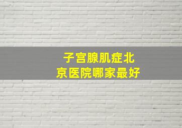 子宫腺肌症北京医院哪家最好