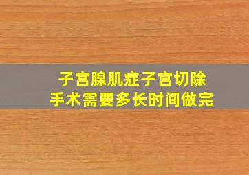 子宫腺肌症子宫切除手术需要多长时间做完