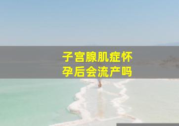 子宫腺肌症怀孕后会流产吗