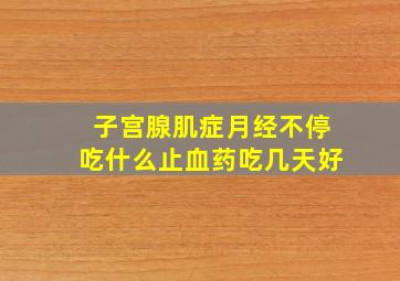 子宫腺肌症月经不停吃什么止血药吃几天好