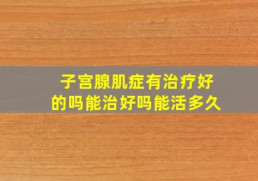 子宫腺肌症有治疗好的吗能治好吗能活多久