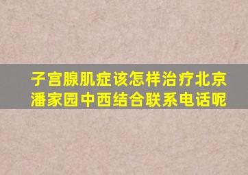 子宫腺肌症该怎样治疗北京潘家园中西结合联系电话呢