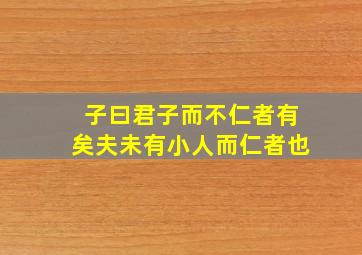 子曰君子而不仁者有矣夫未有小人而仁者也