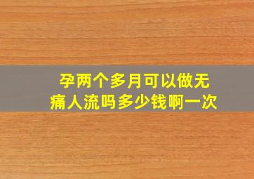 孕两个多月可以做无痛人流吗多少钱啊一次