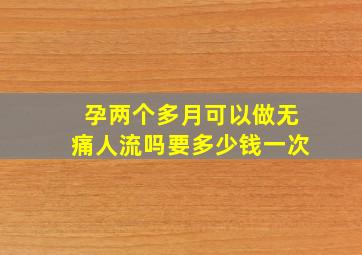 孕两个多月可以做无痛人流吗要多少钱一次