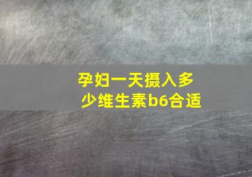 孕妇一天摄入多少维生素b6合适